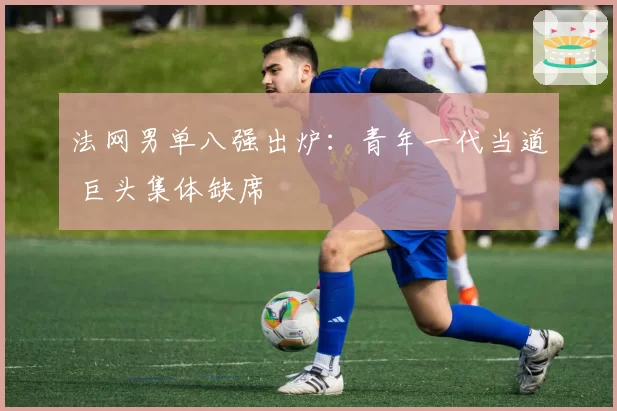 法网男单八强出炉:青年一代当道 巨头集体缺席