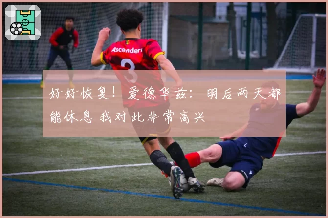 好好恢复！爱德华兹：明后两天都能休息 我对此非常高兴