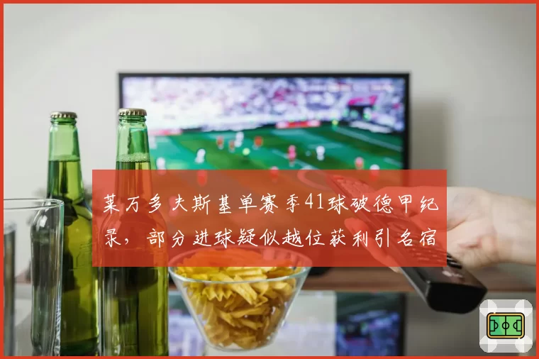 莱万多夫斯基单赛季41球破德甲纪录，部分进球疑似越位获利引名宿批评