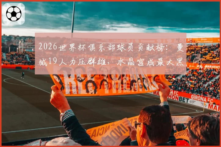2026世界杯俱乐部球员贡献榜：曼城19人力压群雄，水晶宫成最大黑马