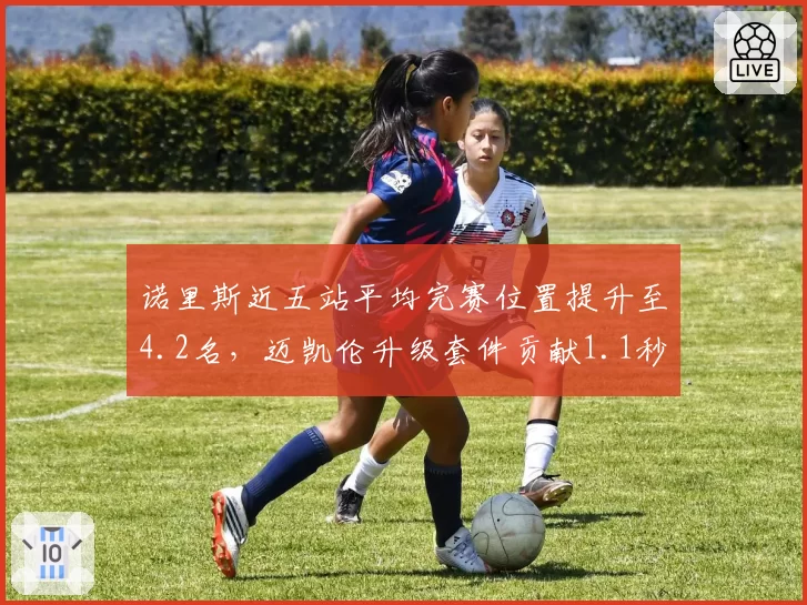 诺里斯近五站平均完赛位置提升至4.2名，迈凯伦升级套件贡献1.1秒圈速