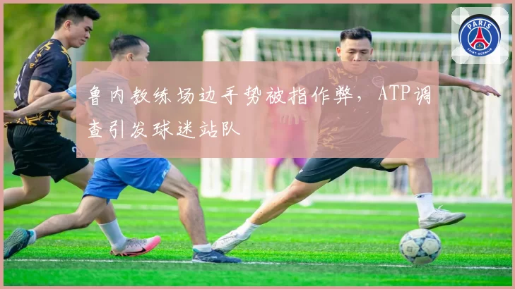 鲁内教练场边手势被指作弊，ATP调查引发球迷站队
