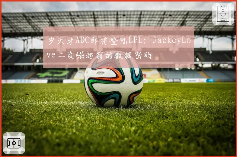岁天才ADC即将登陆LPL：JackeyLove二度崛起前的数据密码