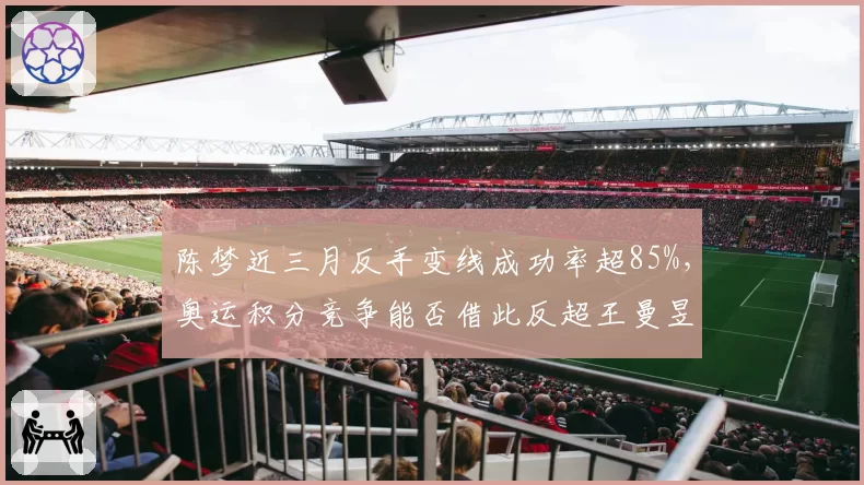 陈梦近三月反手变线成功率超85%，奥运积分竞争能否借此反超王曼昱？