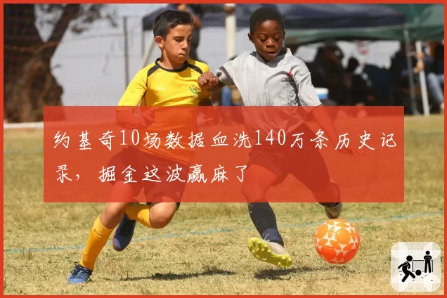 约基奇10场数据血洗140万条历史记录，掘金这波赢麻了