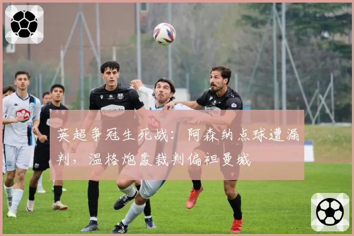 英超争冠生死战：阿森纳点球遭漏判，温格炮轰裁判偏袒曼城
