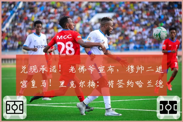 兑现承诺！老佛爷宣布，穆帅二进宫皇马！里克尔梅：将签约哈兰德