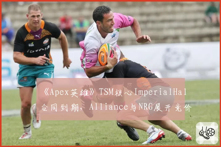 《Apex英雄》TSM核心ImperialHal合同到期，Alliance与NRG展开竞价？