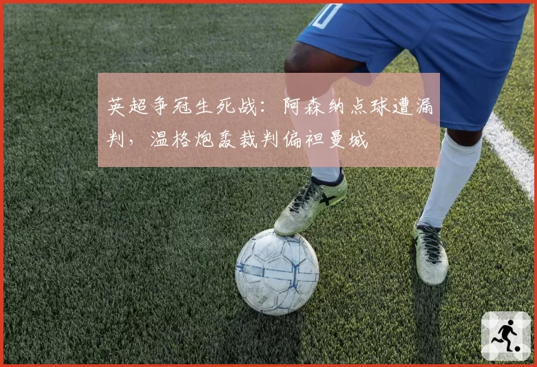 英超争冠生死战：阿森纳点球遭漏判，温格炮轰裁判偏袒曼城
