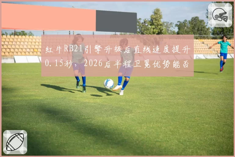 红牛RB21引擎升级后直线速度提升0.15秒，2026后半程卫冕优势能否延续？
