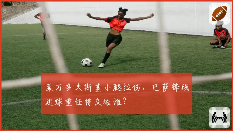 莱万多夫斯基小腿拉伤，巴萨锋线进球重任将交给谁？