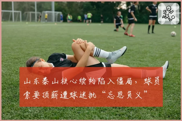 山东泰山核心续约陷入僵局，球员索要顶薪遭球迷批“忘恩负义”