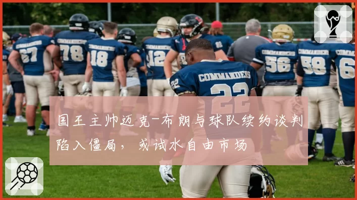 国王主帅迈克-布朗与球队续约谈判陷入僵局，或试水自由市场