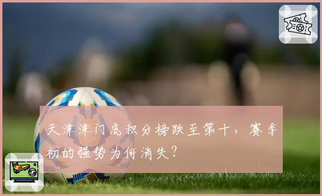 天津津门虎积分榜跌至第十,赛季初的强势为何消失?