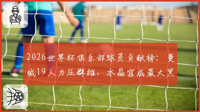 2026世界杯俱乐部球员贡献榜:曼城19人力压群雄,水晶宫成最大黑马