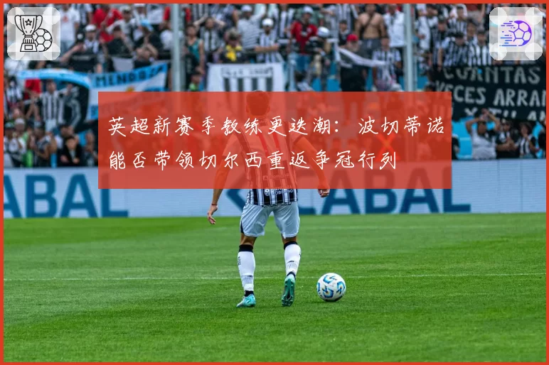 英超新赛季教练更迭潮：波切蒂诺能否带领切尔西重返争冠行列