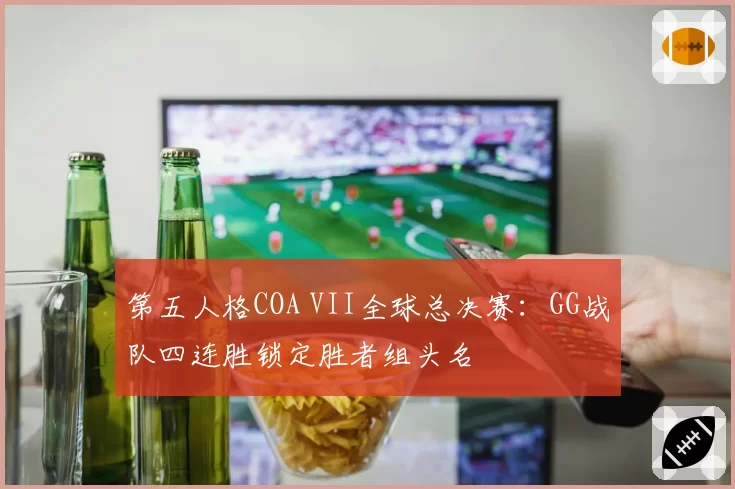 第五人格COA VII全球总决赛：GG战队四连胜锁定胜者组头名