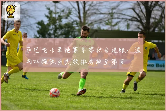萨巴伦卡草地赛季零积分进账，温网四强保分失败排名跌至第五