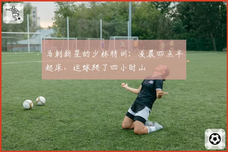 马刺新星的少林特训：凌晨四点半起床，运球爬了四小时山