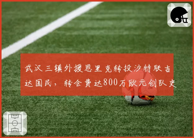 武汉三镇外援恩里克转投沙特联吉达国民，转会费达800万欧元创队史出售纪录