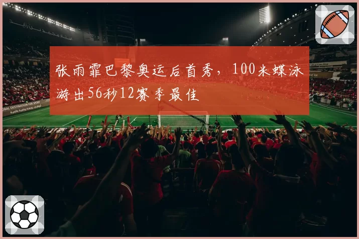 张雨霏巴黎奥运后首秀,100米蝶泳游出56秒12赛季最佳
