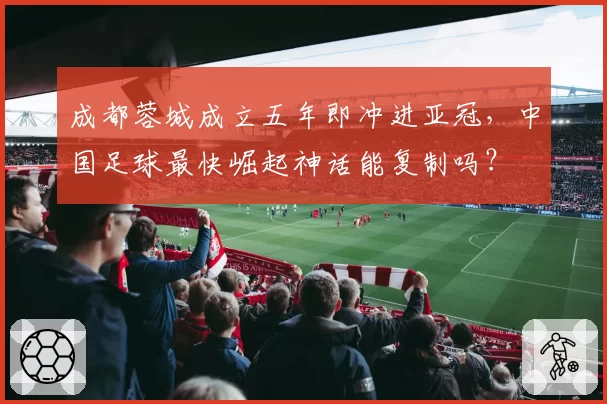成都蓉城成立五年即冲进亚冠，中国足球最快崛起神话能复制吗？
