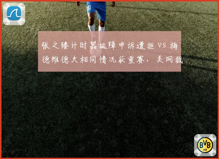 张之臻计时器故障申诉遭拒 vs 梅德维德夫相同情况获重赛，美网裁判组裁定原则不统一