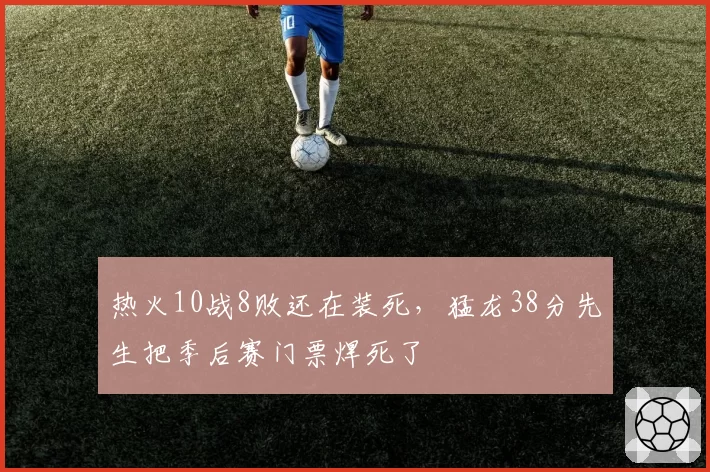 热火10战8败还在装死，猛龙38分先生把季后赛门票焊死了