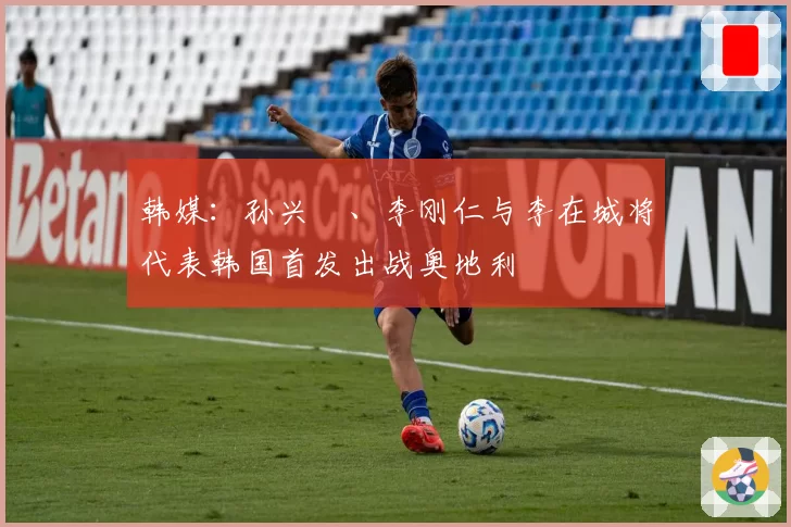 韩媒:孙兴慜、李刚仁与李在城将代表韩国首发出战奥地利