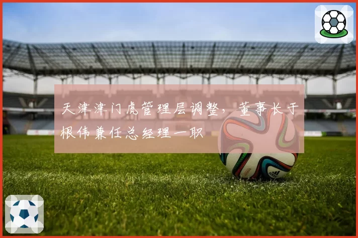 天津津门虎管理层调整,董事长于根伟兼任总经理一职
