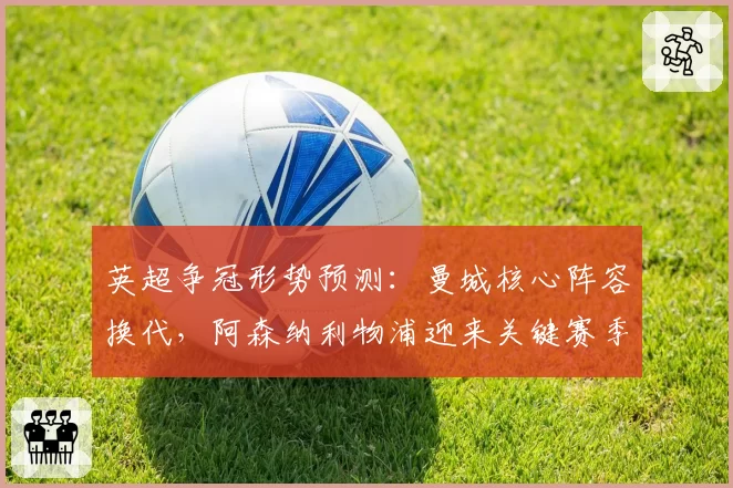 英超争冠形势预测：曼城核心阵容换代，阿森纳利物浦迎来关键赛季