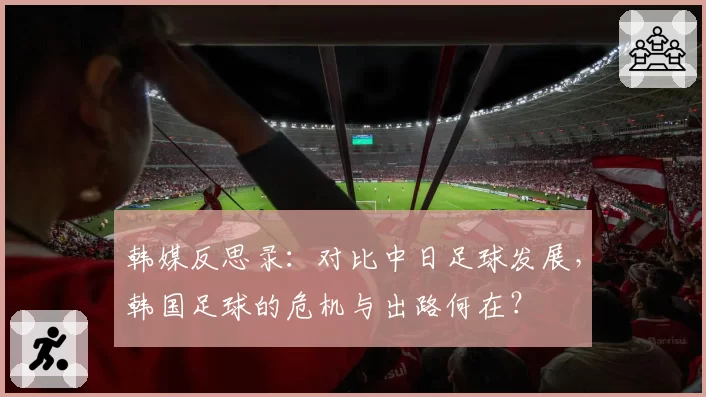 韩媒反思录：对比中日足球发展，韩国足球的危机与出路何在？