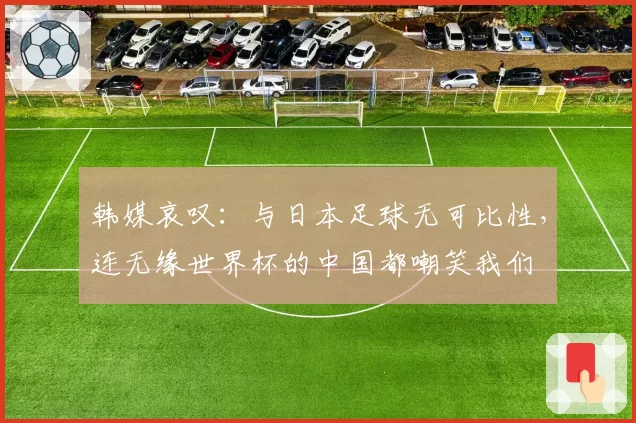 韩媒哀叹：与日本足球无可比性，连无缘世界杯的中国都嘲笑我们