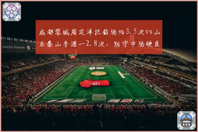 成都蓉城周定洋拦截场均3.5次vs山东泰山李源一2.8次,防守中场硬度比拼