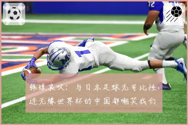 韩媒哀叹：与日本足球无可比性，连无缘世界杯的中国都嘲笑我们