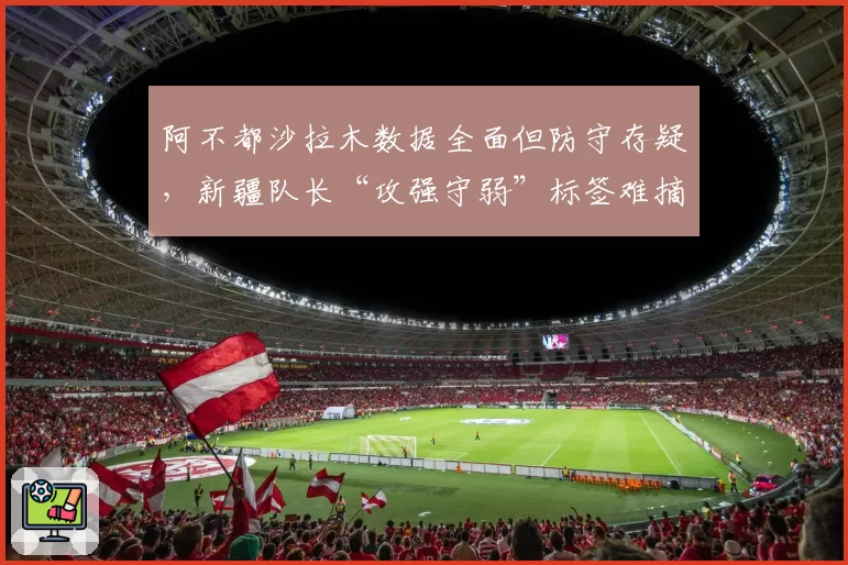 阿不都沙拉木数据全面但防守存疑，新疆队长“攻强守弱”标签难摘？