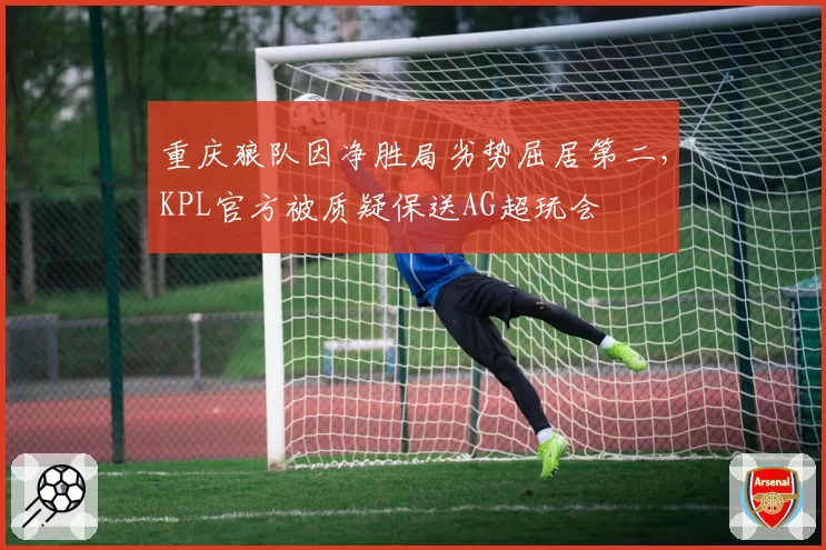 重庆狼队因净胜局劣势屈居第二，KPL官方被质疑保送AG超玩会