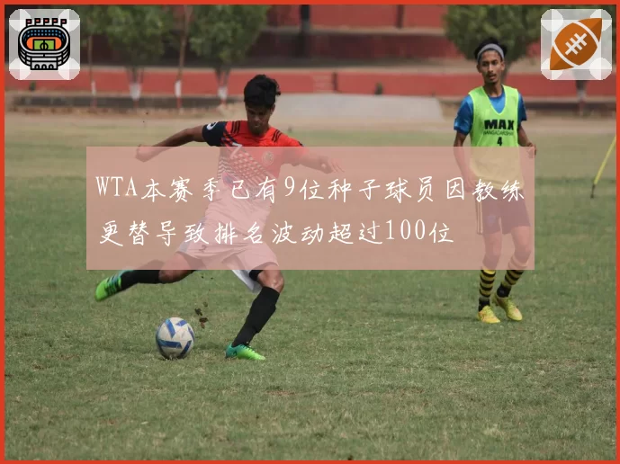 WTA本赛季已有9位种子球员因教练更替导致排名波动超过100位
