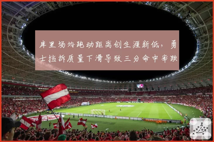 库里场均跑动距离创生涯新低，勇士挡拆质量下滑导致三分命中率跌至38%