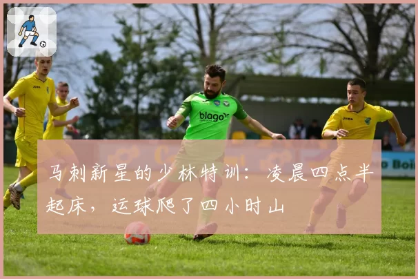 马刺新星的少林特训：凌晨四点半起床，运球爬了四小时山