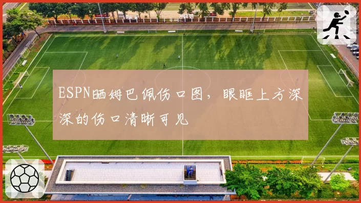 ESPN晒姆巴佩伤口图，眼眶上方深深的伤口清晰可见
