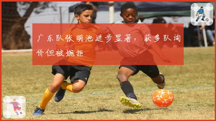 广东队张明池进步显著，获多队询价但被婉拒