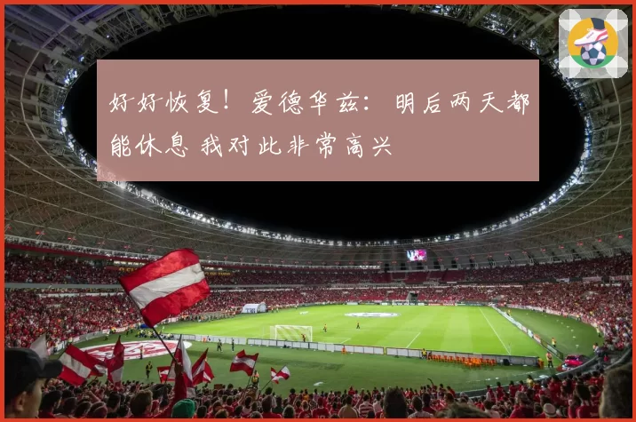 好好恢复！爱德华兹：明后两天都能休息 我对此非常高兴