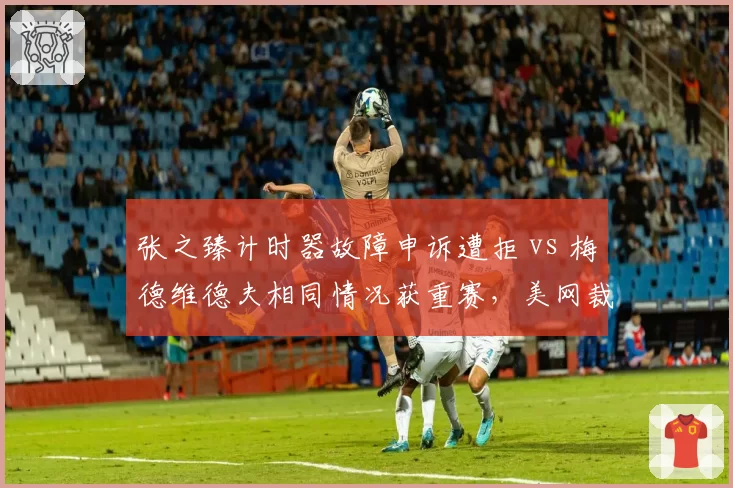 张之臻计时器故障申诉遭拒 vs 梅德维德夫相同情况获重赛，美网裁判组裁定原则不统一
