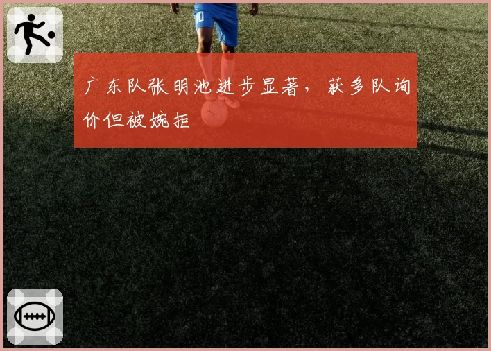 广东队张明池进步显著，获多队询价但被婉拒