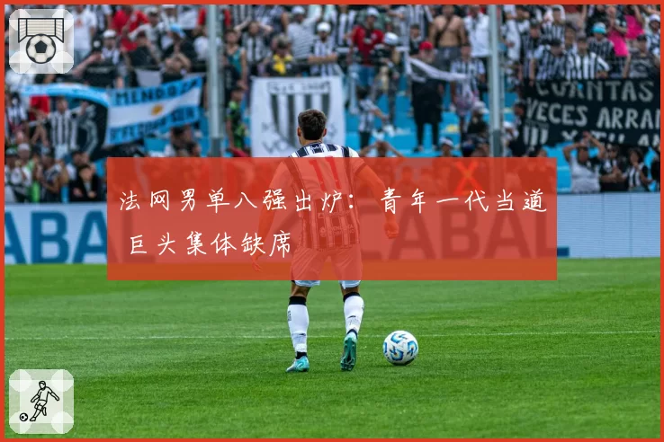 法网男单八强出炉：青年一代当道 巨头集体缺席