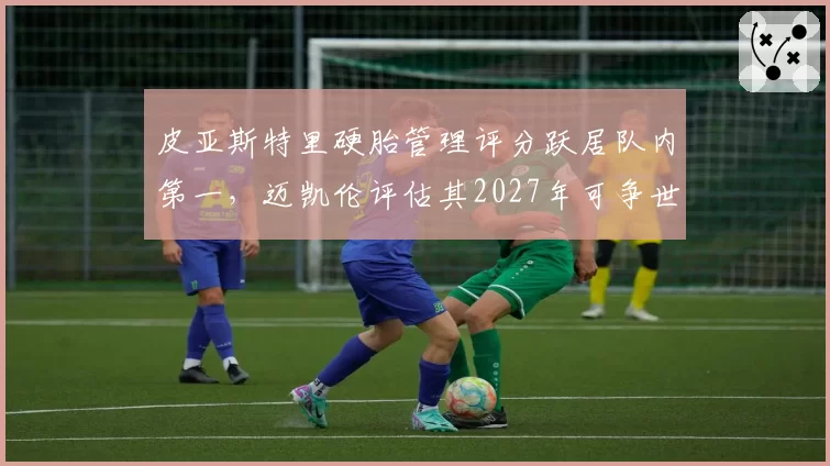 皮亚斯特里硬胎管理评分跃居队内第一，迈凯伦评估其2027年可争世界冠军