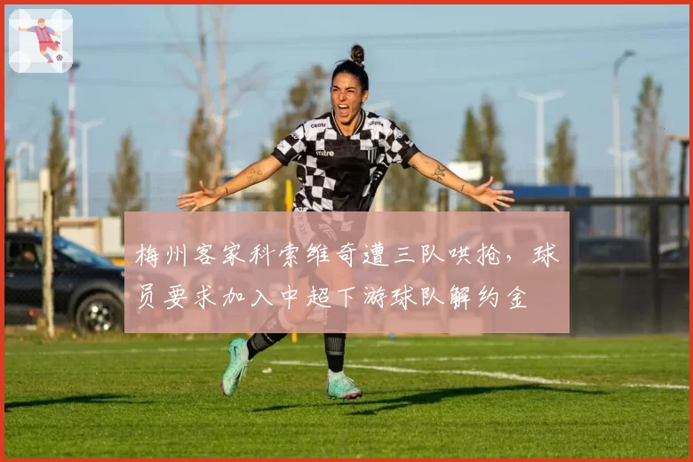 梅州客家科索维奇遭三队哄抢，球员要求加入中超下游球队解约金