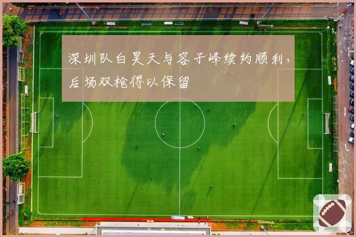 深圳队白昊天与容子峰续约顺利，后场双枪得以保留