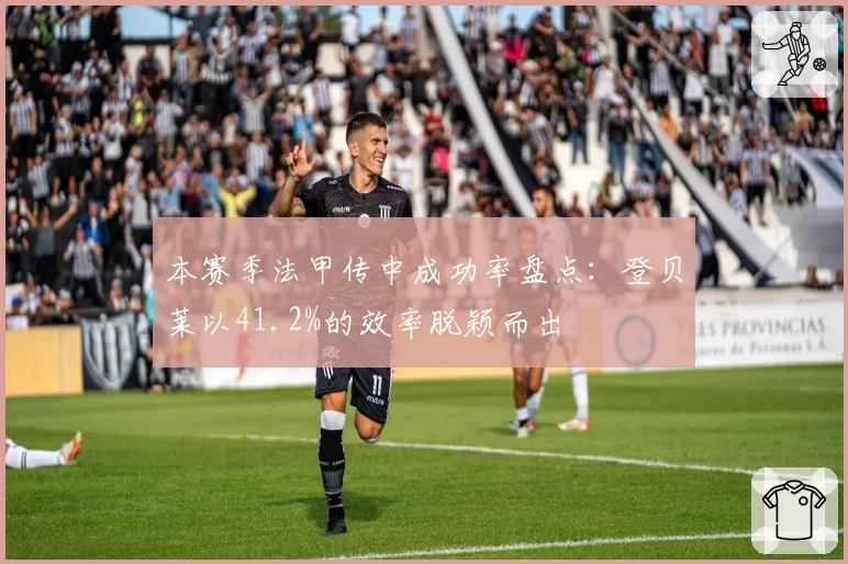 本赛季法甲传中成功率盘点：登贝莱以41.2%的效率脱颖而出